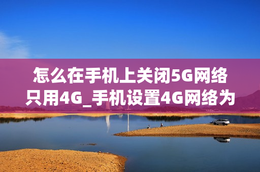 怎么在手机上关闭5G网络只用4G_手机设置4G网络为主要连接方法