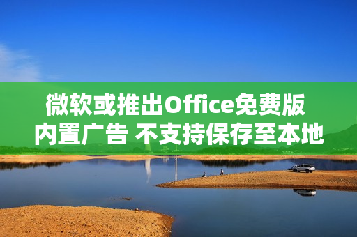 微软或推出Office免费版 内置广告 不支持保存至本地