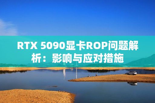 RTX 5090显卡ROP问题解析：影响与应对措施