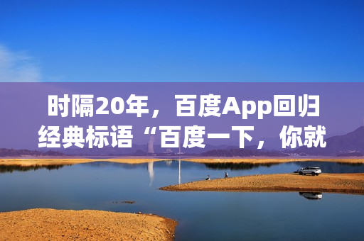时隔20年，百度App回归经典标语“百度一下，你就知道”