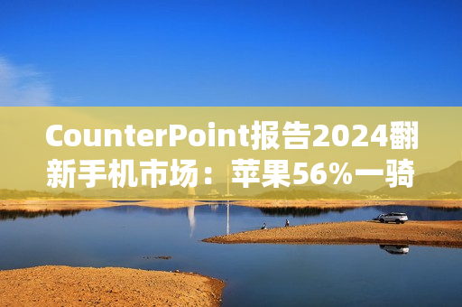 CounterPoint报告2024翻新手机市场：苹果56%一骑绝尘，众安卓旗舰难以望其项背