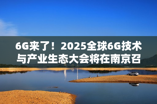 6G来了！2025全球6G技术与产业生态大会将在南京召开