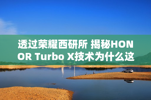 透过荣耀西研所 揭秘HONOR Turbo X技术为什么这么强