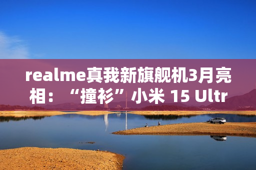 realme真我新旗舰机3月亮相：“撞衫”小米 15 Ultra手机