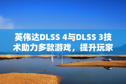 英伟达DLSS 4与DLSS 3技术助力多款游戏，提升玩家体验