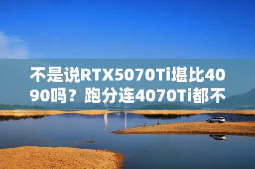 不是说RTX5070Ti堪比4090吗？跑分连4070Ti都不如！