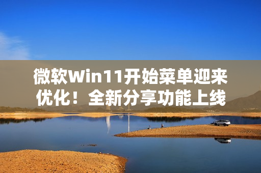 微软Win11开始菜单迎来优化！全新分享功能上线