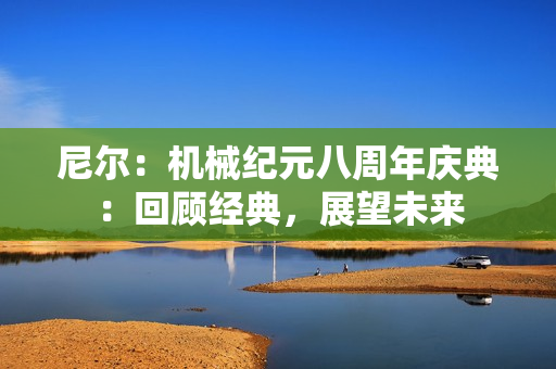 尼尔：机械纪元八周年庆典：回顾经典，展望未来