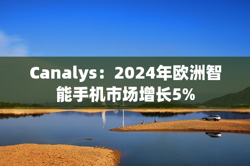 Canalys：2024年欧洲智能手机市场增长5%