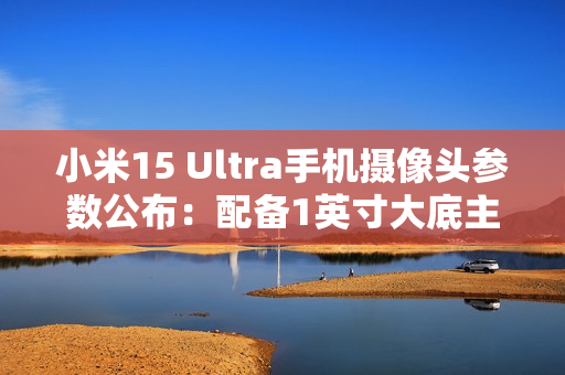 小米15 Ultra手机摄像头参数公布:配备1英寸大底主摄、两亿像素长焦 小米15 Ultra手机摄像头参数公布:配备1英寸大底主摄、两亿像素长焦