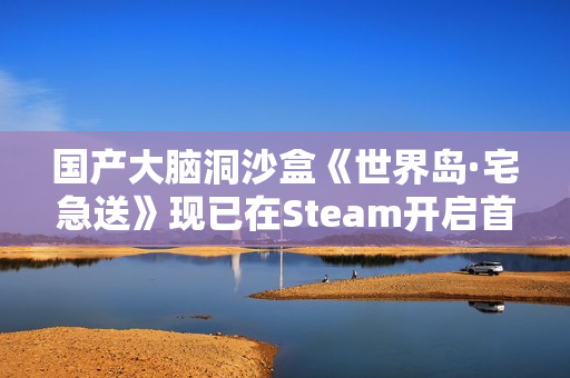 国产大脑洞沙盒《世界岛·宅急送》现已在Steam开启首次公开试玩 国产大脑洞沙盒《世界岛·宅急送》现已在Steam开启首次公开试玩