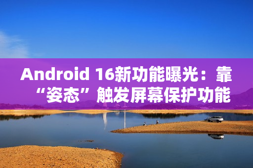 Android 16新功能曝光：靠“姿态”触发屏幕保护功能