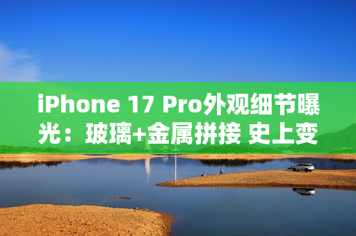 iPhone 17 Pro外观细节曝光：玻璃+金属拼接 史上变化最大的苹果手机