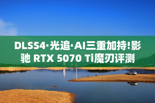 DLSS4·光追·AI三重加持!影驰 RTX 5070 Ti魔刃评测