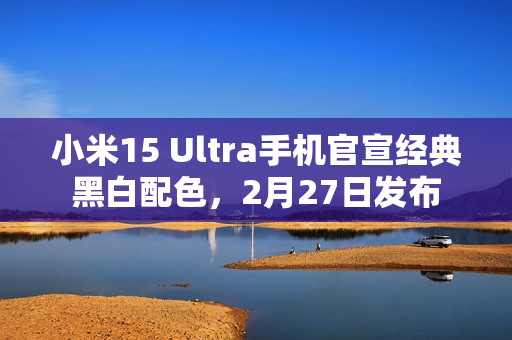 小米15 Ultra手机官宣经典黑白配色，2月27日发布