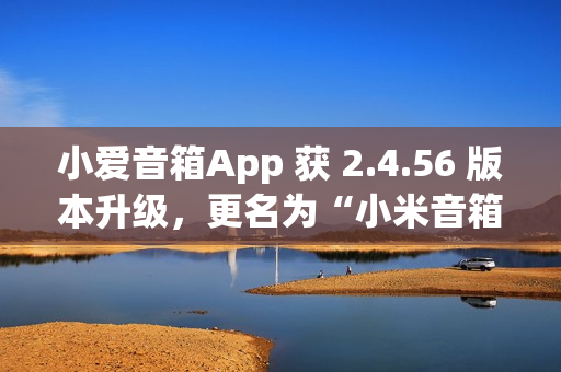 小爱音箱App 获 2.4.56 版本升级，更名为“小米音箱”