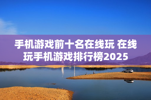 手机游戏前十名在线玩 在线玩手机游戏排行榜2025