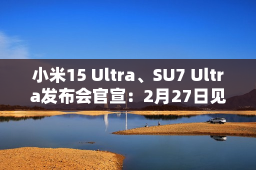 小米15 Ultra、SU7 Ultra发布会官宣：2月27日见！
