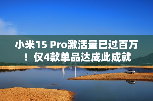 小米15 Pro激活量已过百万!仅4款单品达成此成就 小米15 Pro激活量已过百万!仅4款单品达成此成就