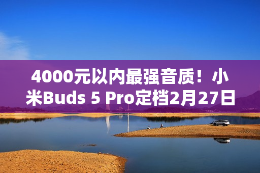 4000元以内最强音质!小米Buds 5 Pro定档2月27日发布 4000元以内最强音质!小米Buds 5 Pro定档2月27日发布