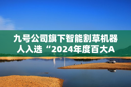 九号公司旗下智能割草机器人入选“2024年度百大AI产品”