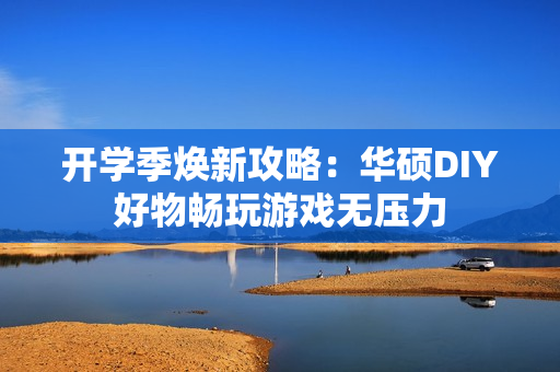 开学季焕新攻略：华硕DIY好物畅玩游戏无压力