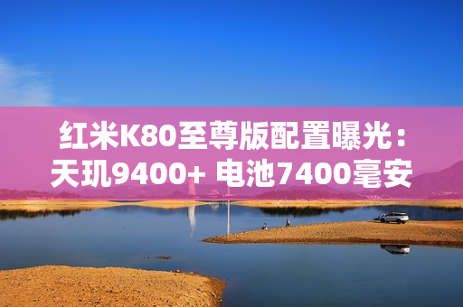 红米K80至尊版配置曝光：天玑9400+ 电池7400毫安！