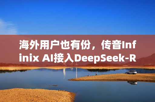 海外用户也有份，传音Infinix AI接入DeepSeek-R1满血版