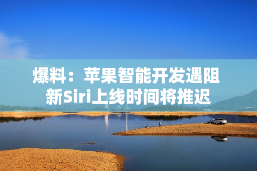 爆料：苹果智能开发遇阻 新Siri上线时间将推迟