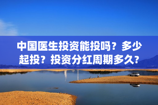 中国医生投资能投吗？多少起投？投资分红周期多久?(中国医生投资项目)
