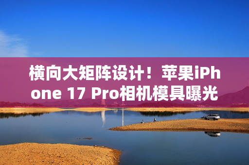 横向大矩阵设计！苹果iPhone 17 Pro相机模具曝光