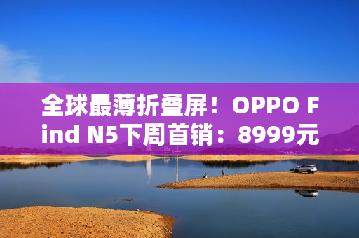 全球最薄折叠屏！OPPO Find N5下周首销：8999元起