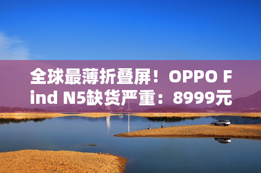 全球最薄折叠屏！OPPO Find N5缺货严重：8999元供不应求