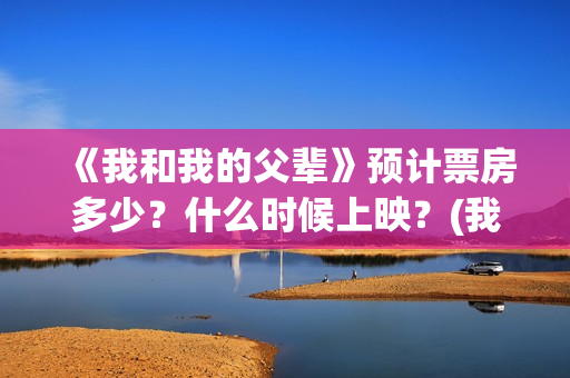 《我和我的父辈》预计票房多少？什么时候上映？(我和我的父辈在线观看免费全集电视剧)