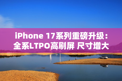 iPhone 17系列重磅升级:全系LTPO高刷屏 尺寸增大 iPhone 17系列重磅升级:全系LTPO高刷屏 尺寸增大