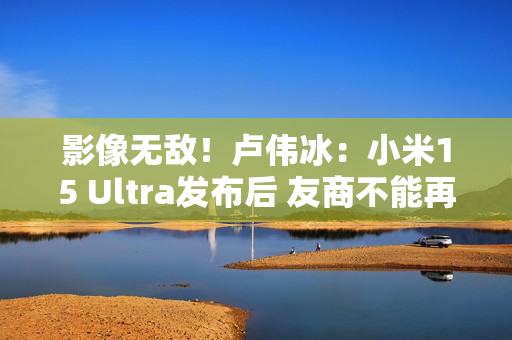 影像无敌!卢伟冰:小米15 Ultra发布后 友商不能再叫Ultra 影像无敌!卢伟冰:小米15 Ultra发布后 友商不能再叫Ultra