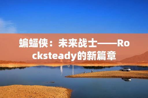 蝙蝠侠:未来战士——Rocksteady的新篇章 蝙蝠侠:未来战士——Rocksteady的新篇章