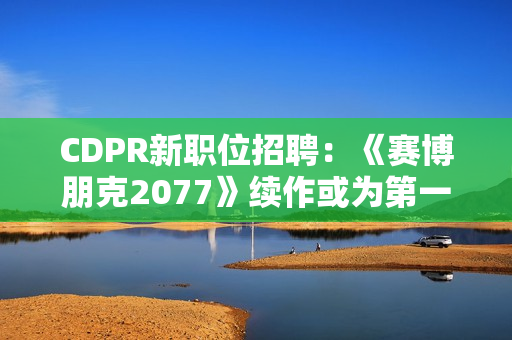 CDPR新职位招聘:《赛博朋克2077》续作或为第一人称 CDPR新职位招聘:《赛博朋克2077》续作或为第一人称