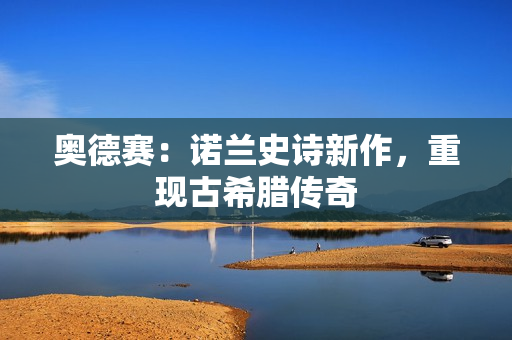 奥德赛:诺兰史诗新作,重现古希腊传奇 奥德赛:诺兰史诗新作,重现古希腊传奇