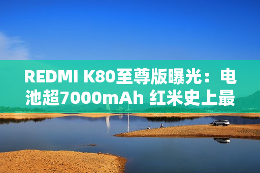 REDMI K80至尊版曝光：电池超7000mAh 红米史上最大