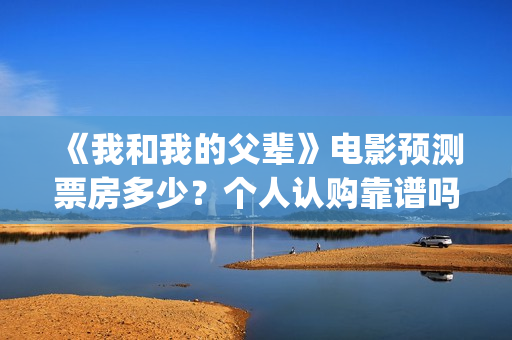 《我和我的父辈》电影预测票房多少？个人认购靠谱吗？(我和我的父辈剧情介绍)