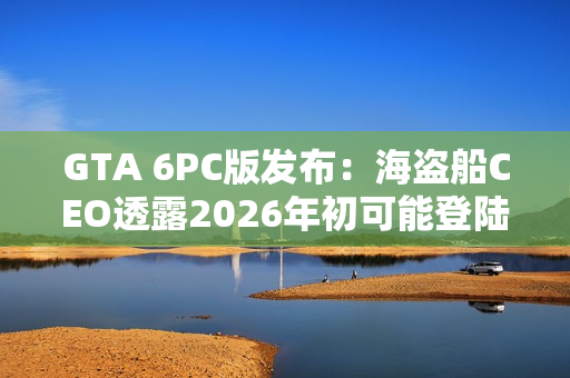 GTA 6PC版发布：海盗船CEO透露2026年初可能登陆
