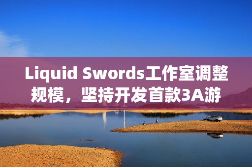 Liquid Swords工作室调整规模，坚持开发首款3A游戏