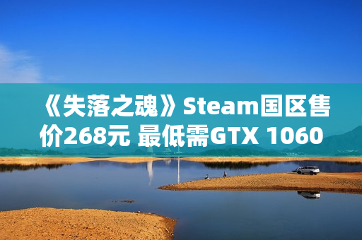 《失落之魂》Steam国区售价268元 最低需GTX 1060