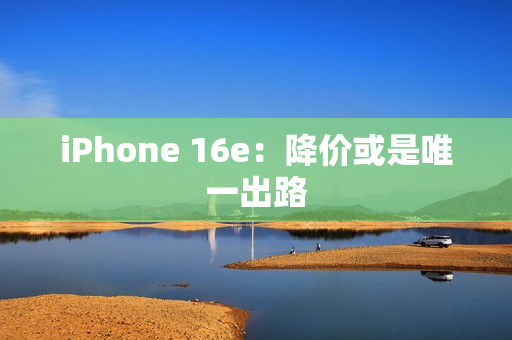 iPhone 16e:降价或是唯一出路 iPhone 16e:降价或是唯一出路