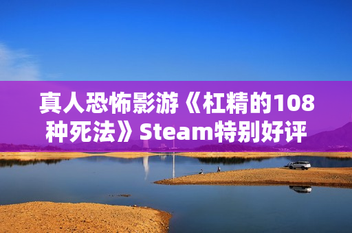 真人恐怖影游《杠精的108种死法》Steam特别好评
