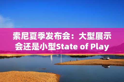索尼夏季发布会:大型展示会还是小型State of Play? 索尼夏季发布会:大型展示会还是小型State of Play?