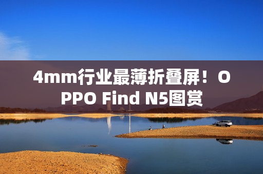 4mm行业最薄折叠屏!OPPO Find N5图赏 4mm行业最薄折叠屏!OPPO Find N5图赏