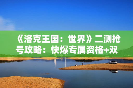 《洛克王国：世界》二测抢号攻略：快爆专属资格+双线报名技巧全解析