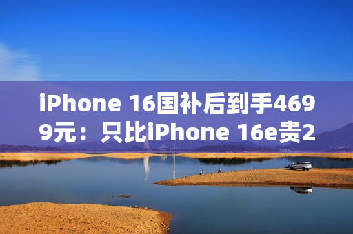 iPhone 16国补后到手4699元：只比iPhone 16e贵200元 你怎么选